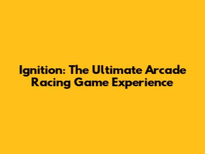 Ignition: The Ultimate Arcade Racing Game Experience