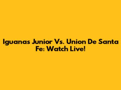 Iguanas Junior Vs. Union De Santa Fe: Watch Live!
