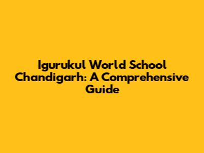 Igurukul World School Chandigarh: A Comprehensive Guide