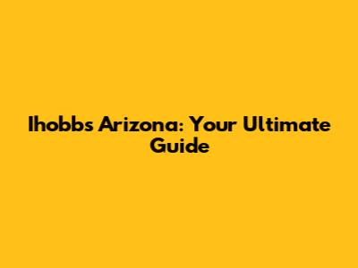 Ihobbs Arizona: Your Ultimate Guide