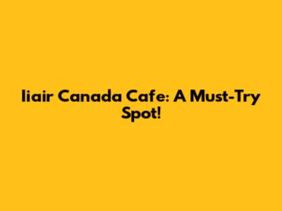 Iiair Canada Cafe: A Must-Try Spot!