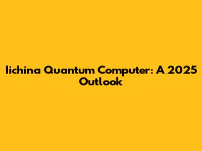 Iichina Quantum Computer: A 2025 Outlook