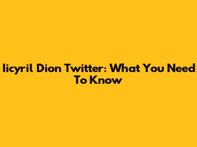 Iicyril Dion Twitter: What You Need To Know