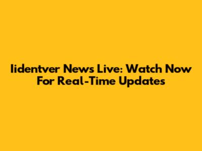 Iidentver News Live: Watch Now For Real-Time Updates