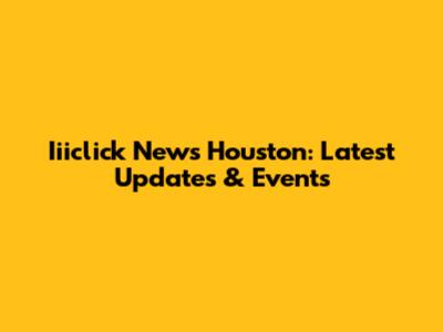 Iiiclick News Houston: Latest Updates & Events