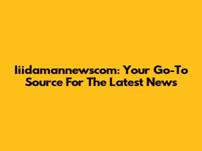 Iiidamannewscom: Your Go-To Source For The Latest News