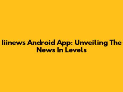 Iiinews Android App: Unveiling The News In Levels