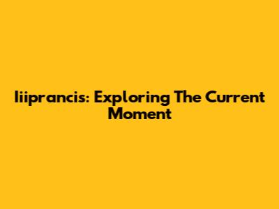 Iiiprancis: Exploring The Current Moment