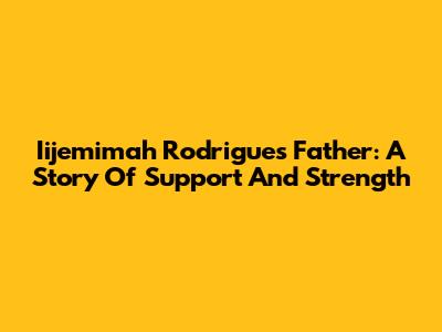 Iijemimah Rodrigues' Father: A Story Of Support And Strength