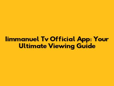 Iimmanuel Tv Official App: Your Ultimate Viewing Guide