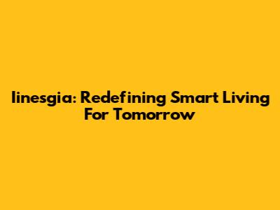 Iinesgia: Redefining Smart Living For Tomorrow