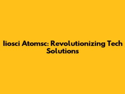 Iiosci Atomsc: Revolutionizing Tech Solutions