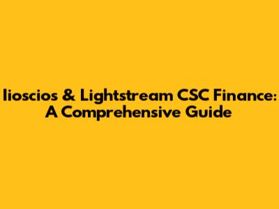 Iioscios & Lightstream CSC Finance: A Comprehensive Guide