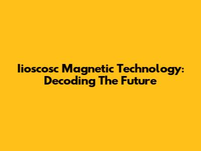 Iioscosc Magnetic Technology: Decoding The Future