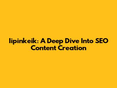 Iipinkeik: A Deep Dive Into SEO Content Creation