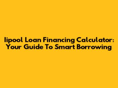 Iipool Loan Financing Calculator: Your Guide To Smart Borrowing