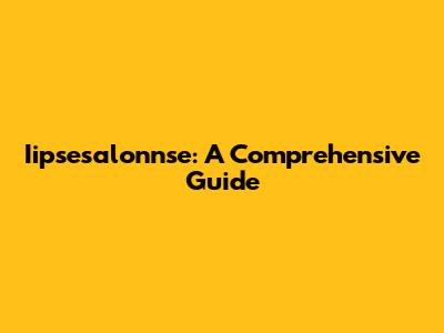 Iipsesalonnse: A Comprehensive Guide