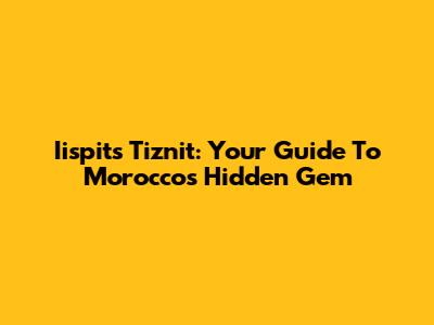 Iispits Tiznit: Your Guide To Morocco's Hidden Gem