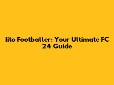 Iito Footballer: Your Ultimate FC 24 Guide