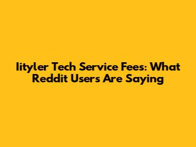 Iityler Tech Service Fees: What Reddit Users Are Saying