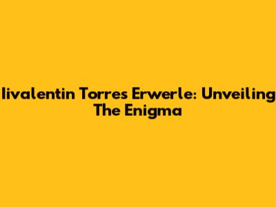 Iivalentin Torres Erwerle: Unveiling The Enigma