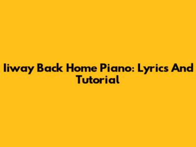 Iiway Back Home Piano: Lyrics And Tutorial
