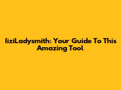 IiziLadysmith: Your Guide To This Amazing Tool