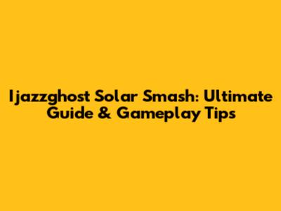 Ijazzghost Solar Smash: Ultimate Guide & Gameplay Tips