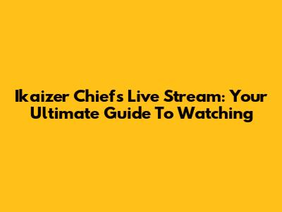 Ikaizer Chiefs Live Stream: Your Ultimate Guide To Watching