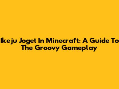 Ikeju Joget In Minecraft: A Guide To The Groovy Gameplay