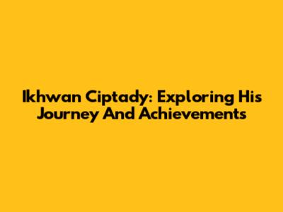 Ikhwan Ciptady: Exploring His Journey And Achievements