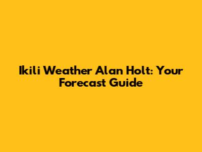 Ikili Weather Alan Holt: Your Forecast Guide