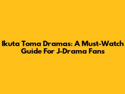 Ikuta Toma Dramas: A Must-Watch Guide For J-Drama Fans