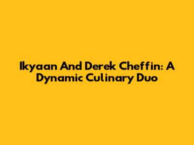 Ikyaan And Derek Cheffin: A Dynamic Culinary Duo