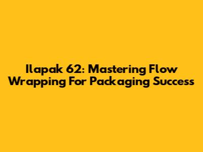 Ilapak 62: Mastering Flow Wrapping For Packaging Success
