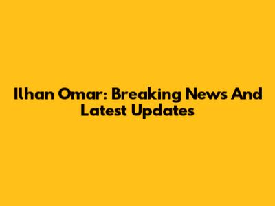Ilhan Omar: Breaking News And Latest Updates