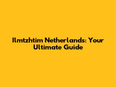 Ilmtzhtim Netherlands: Your Ultimate Guide