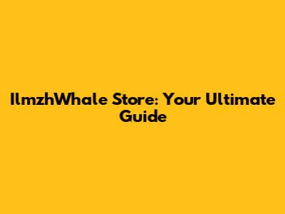 IlmzhWhale Store: Your Ultimate Guide