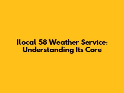 Ilocal 58 Weather Service: Understanding Its Core