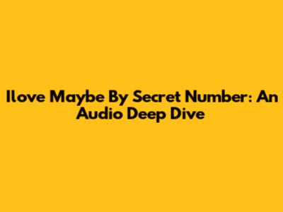 Ilove Maybe By Secret Number: An Audio Deep Dive