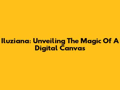 Iluziana: Unveiling The Magic Of A Digital Canvas