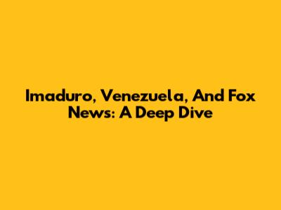 Imaduro, Venezuela, And Fox News: A Deep Dive