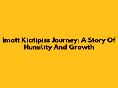 Imatt Kiatipis's Journey: A Story Of Humility And Growth