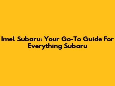 Imel Subaru: Your Go-To Guide For Everything Subaru
