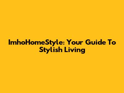 ImhoHomeStyle: Your Guide To Stylish Living