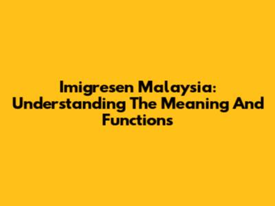 Imigresen Malaysia: Understanding The Meaning And Functions