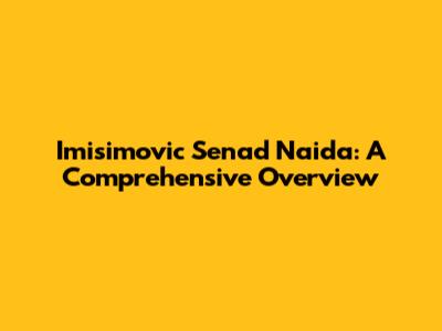 Imisimovic Senad Naida: A Comprehensive Overview