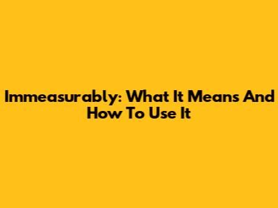 Immeasurably: What It Means And How To Use It