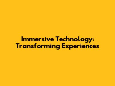 Immersive Technology: Transforming Experiences