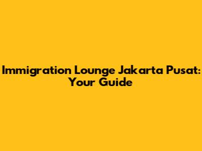 Immigration Lounge Jakarta Pusat: Your Guide